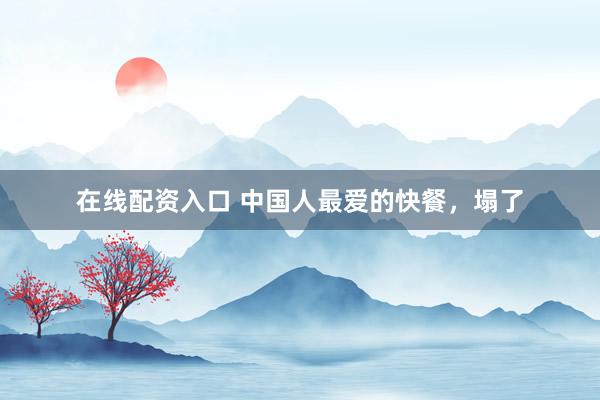 在线配资入口 中国人最爱的快餐，塌了