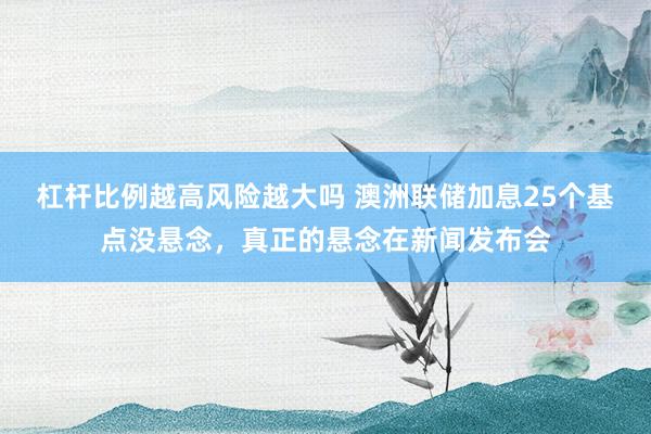杠杆比例越高风险越大吗 澳洲联储加息25个基点没悬念，真正的悬念在新闻发布会