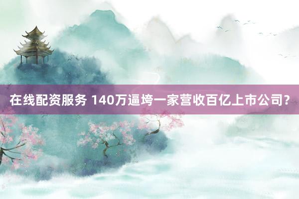 在线配资服务 140万逼垮一家营收百亿上市公司?