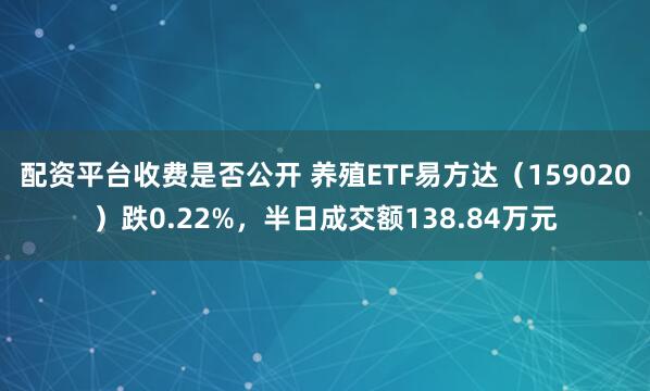 配资平台收费是否公开 养殖ETF易方达（159020）跌0.22%，半日成交额138.84万元