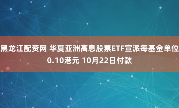黑龙江配资网 华夏亚洲高息股票ETF宣派每基金单位0.10港元 10月22日付款