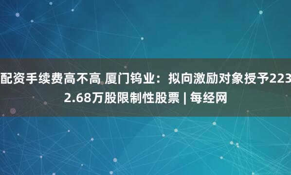 配资手续费高不高 厦门钨业：拟向激励对象授予2232.68万股限制性股票 | 每经网