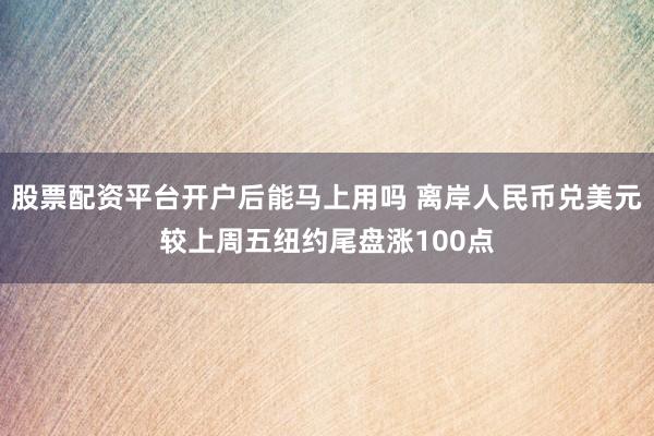 股票配资平台开户后能马上用吗 离岸人民币兑美元较上周五纽约尾盘涨100点