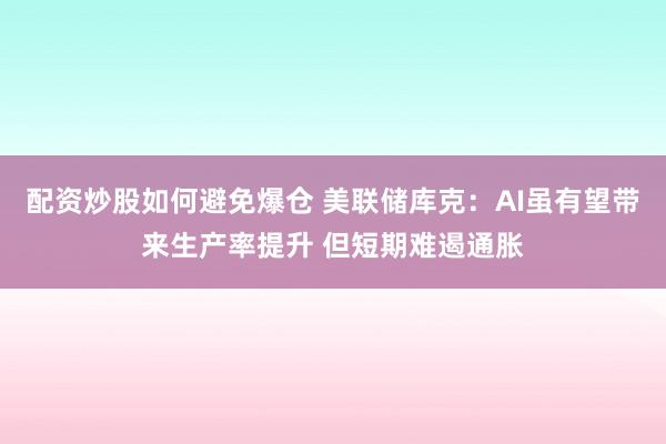配资炒股如何避免爆仓 美联储库克：AI虽有望带来生产率提升 但短期难遏通胀