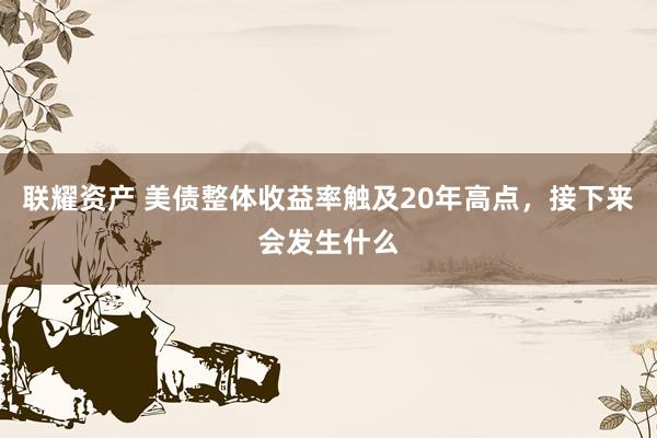 联耀资产 美债整体收益率触及20年高点，接下来会发生什么