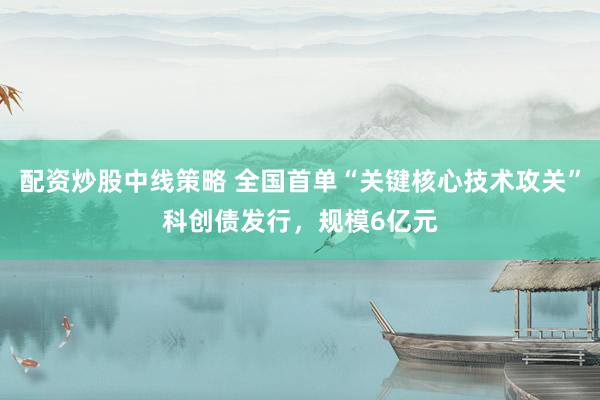 配资炒股中线策略 全国首单“关键核心技术攻关”科创债发行，规模6亿元