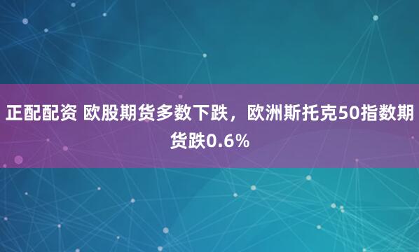 正配配资 欧股期货多数下跌，欧洲斯托克50指数期货跌0.6%