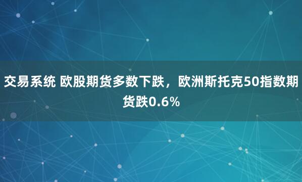 交易系统 欧股期货多数下跌，欧洲斯托克50指数期货跌0.6%