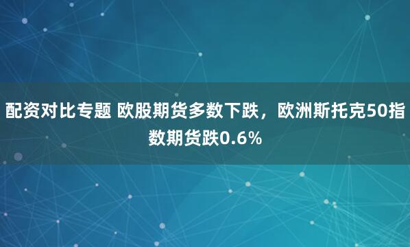 配资对比专题 欧股期货多数下跌，欧洲斯托克50指数期货跌0.6%