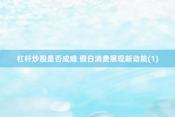 杠杆炒股是否成瘾 假日消费展现新动能(1)