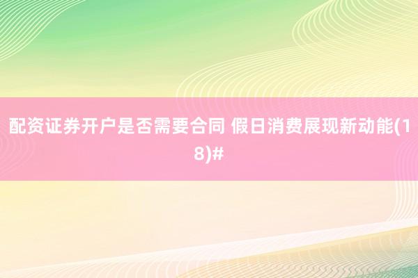 配资证券开户是否需要合同 假日消费展现新动能(18)#