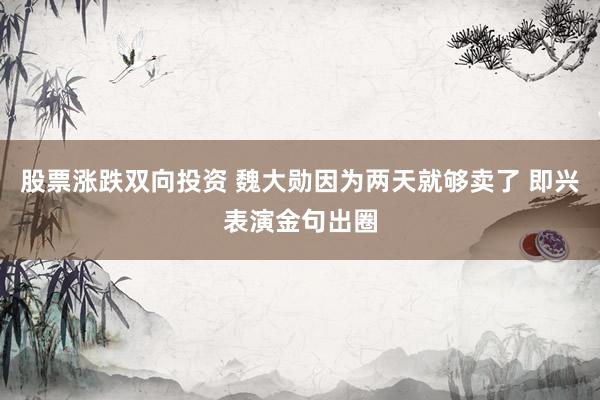 股票涨跌双向投资 魏大勋因为两天就够卖了 即兴表演金句出圈