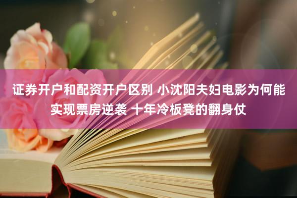 证券开户和配资开户区别 小沈阳夫妇电影为何能实现票房逆袭 十年冷板凳的翻身仗