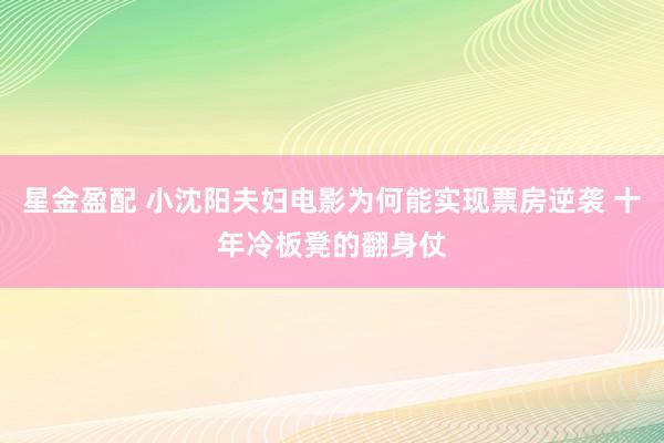星金盈配 小沈阳夫妇电影为何能实现票房逆袭 十年冷板凳的翻身仗