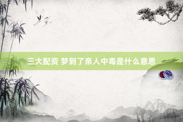 三大配资 梦到了亲人中毒是什么意思
