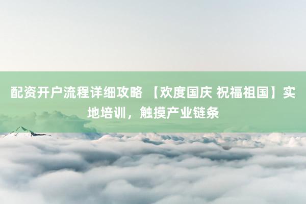配资开户流程详细攻略 【欢度国庆 祝福祖国】实地培训，触摸产业链条