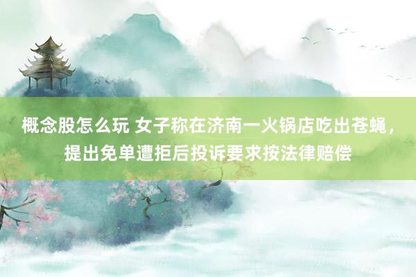 概念股怎么玩 女子称在济南一火锅店吃出苍蝇，提出免单遭拒后投诉要求按法律赔偿
