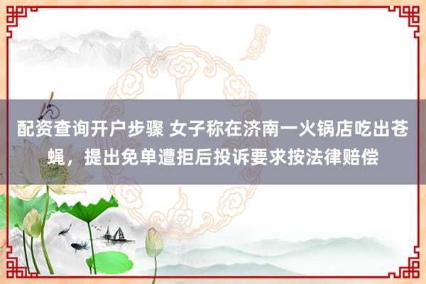 配资查询开户步骤 女子称在济南一火锅店吃出苍蝇，提出免单遭拒后投诉要求按法律赔偿