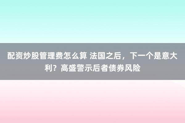 配资炒股管理费怎么算 法国之后，下一个是意大利？高盛警示后者债券风险