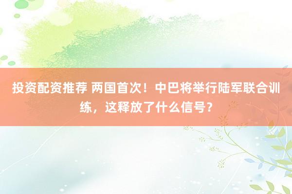 投资配资推荐 两国首次！中巴将举行陆军联合训练，这释放了什么信号？