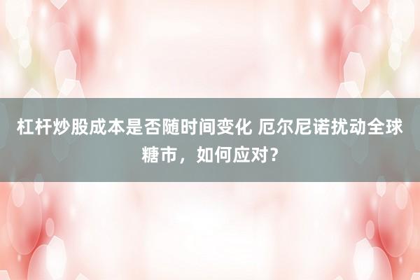 杠杆炒股成本是否随时间变化 厄尔尼诺扰动全球糖市，如何应对？