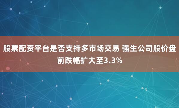 股票配资平台是否支持多市场交易 强生公司股价盘前跌幅扩大至3.3%