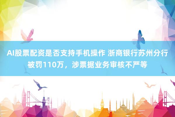 AI股票配资是否支持手机操作 浙商银行苏州分行被罚110万，涉票据业务审核不严等