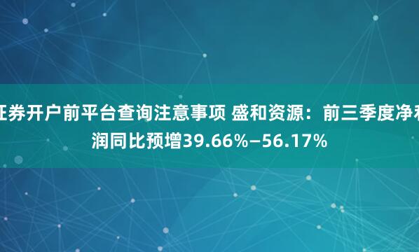 证券开户前平台查询注意事项 盛和资源：前三季度净利润同比预增39.66%—56.17%