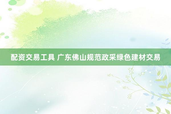 配资交易工具 广东佛山规范政采绿色建材交易