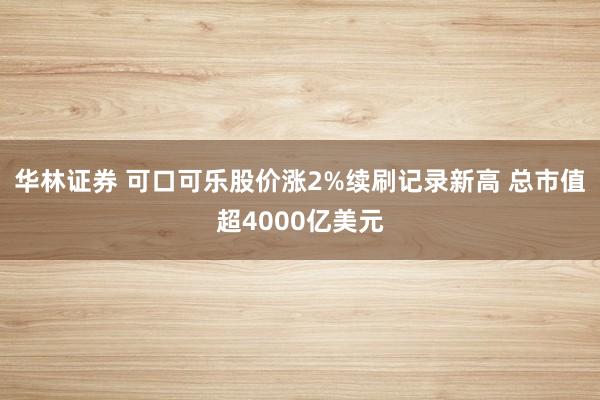 华林证券 可口可乐股价涨2%续刷记录新高 总市值超4000亿美元