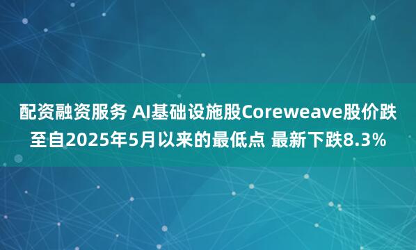 配资融资服务 AI基础设施股Coreweave股价跌至自2025年5月以来的最低点 最新下跌8.3%