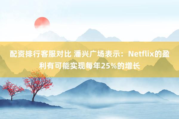 配资排行客服对比 潘兴广场表示：Netflix的盈利有可能实现每年25%的增长
