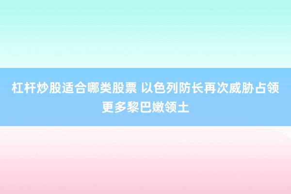 杠杆炒股适合哪类股票 以色列防长再次威胁占领更多黎巴嫩领土