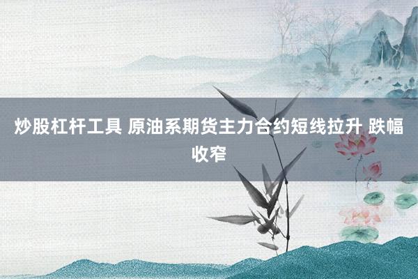 炒股杠杆工具 原油系期货主力合约短线拉升 跌幅收窄