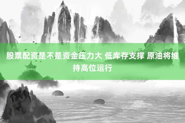 股票配资是不是资金压力大 低库存支撑 原油将维持高位运行