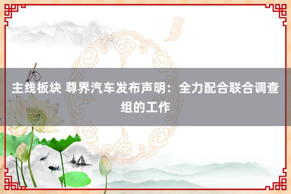 主线板块 尊界汽车发布声明：全力配合联合调查组的工作