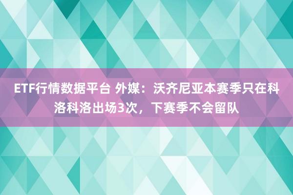 ETF行情数据平台 外媒:沃齐尼亚本赛季只在科洛科洛出场3次,下赛季不会留队