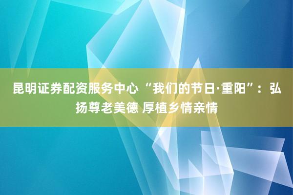 昆明证券配资服务中心 “我们的节日·重阳”：弘扬尊老美德 厚植乡情亲情