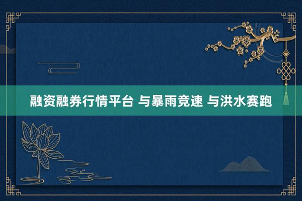 融资融券行情平台 与暴雨竞速 与洪水赛跑