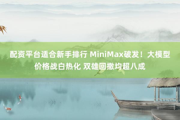 配资平台适合新手排行 MiniMax破发!大模型价格战白热化 双雄回撤均超八成