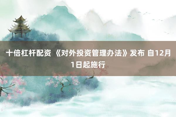 十倍杠杆配资 《对外投资管理办法》发布 自12月1日起施行