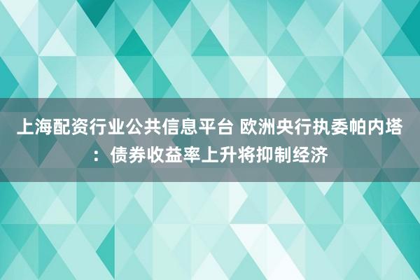 上海配资行业公共信息平台 欧洲央行执委帕内塔：债券收益率上升将抑制经济