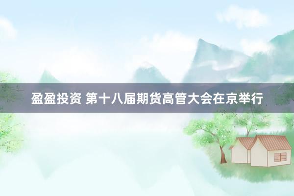 盈盈投资 第十八届期货高管大会在京举行