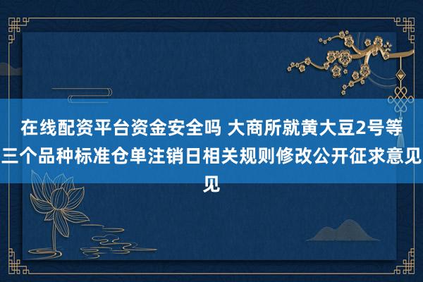 在线配资平台资金安全吗 大商所就黄大豆2号等三个品种标准仓单注销日相关规则修改公开征求意见