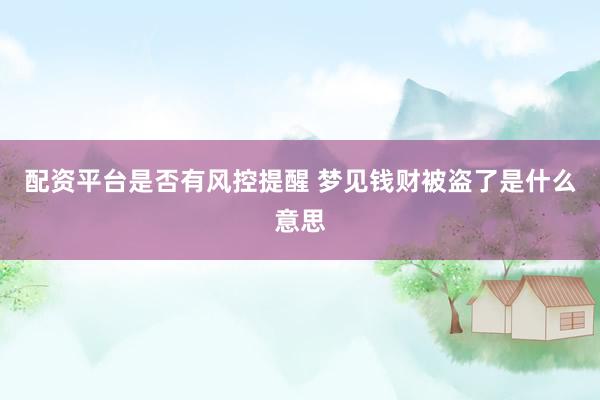 配资平台是否有风控提醒 梦见钱财被盗了是什么意思