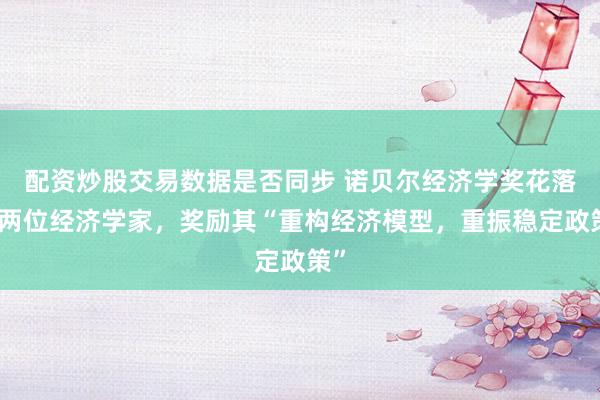 配资炒股交易数据是否同步 诺贝尔经济学奖花落这两位经济学家,奖励其“重构经济模型,重振稳定政策”