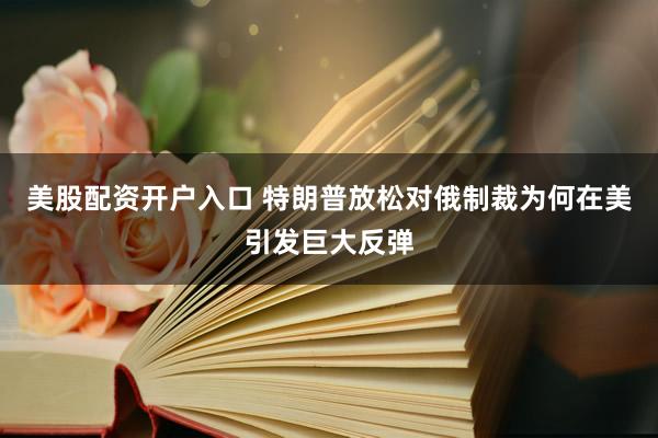 美股配资开户入口 特朗普放松对俄制裁为何在美引发巨大反弹