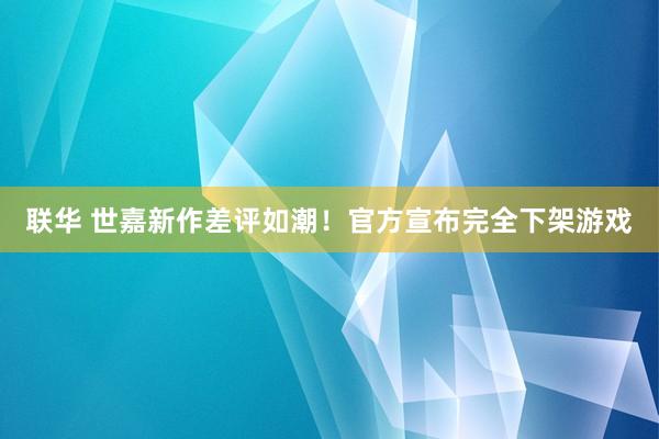 联华 世嘉新作差评如潮！官方宣布完全下架游戏