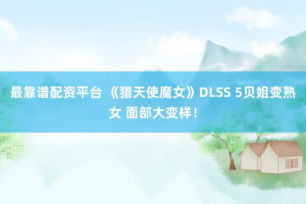 最靠谱配资平台 《猎天使魔女》DLSS 5贝姐变熟女 面部大变样！