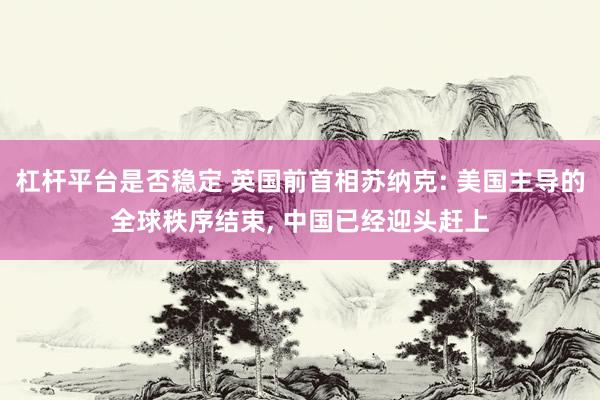 杠杆平台是否稳定 英国前首相苏纳克: 美国主导的全球秩序结束, 中国已经迎头赶上